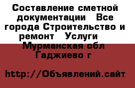 Составление сметной документации - Все города Строительство и ремонт » Услуги   . Мурманская обл.,Гаджиево г.